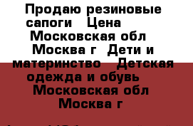 Продаю резиновые сапоги › Цена ­ 800 - Московская обл., Москва г. Дети и материнство » Детская одежда и обувь   . Московская обл.,Москва г.